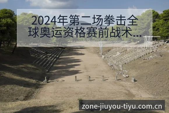 2024年第二场拳击全球奥运资格赛前战术变化与风险点赛程 - 九游体育APP