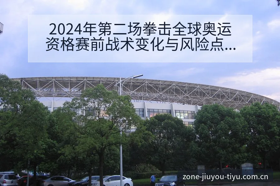 2024年第二场拳击全球奥运资格赛前战术变化与风险点赛程 - 九游体育APP