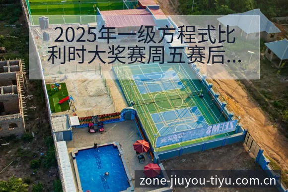 2025年一级方程式比利时大奖赛周五赛后复盘与关键变化 - 九游体育APP