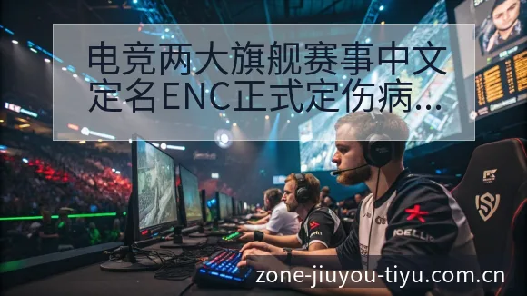 电竞两大旗舰赛事中文定名ENC正式定伤病恢复对赛程影响 - 九游体育APP