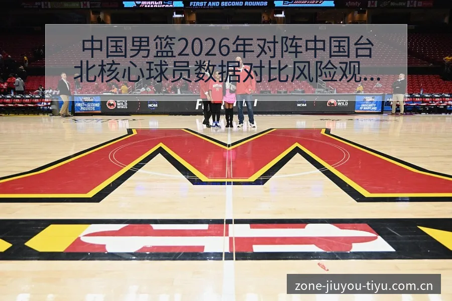 中国男篮2026年对阵中国台北核心球员数据对比风险观察分 - 九游体育APP